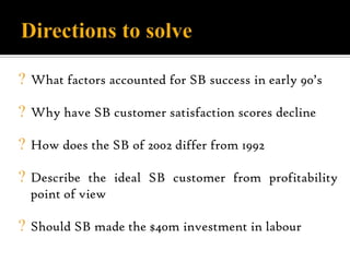 ? What factors accounted for SB success in early 90’s
? Why have SB customer satisfaction scores decline
? How does the SB...
