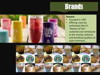 Brands
Teavana
• Founded in 1997
• Offering new tea
enthusiasts like it’s
“Heaven of Tea”
customers are introduced
to the aromas, textures,
and beneficial qualities of
super-premium.

16

 