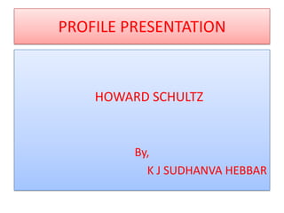 PROFILE PRESENTATION

HOWARD SCHULTZ

By,
K J SUDHANVA HEBBAR

 
