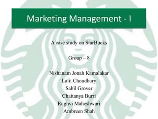 Marketing Management - I
A case study on StarBucks

Group – 8
Nishanam Jonah Kamalakar
Lalit Choudhary
Sahil Grover
Chaitanya Burri
Raghvi Maheshwari
Ambreen Shah

 