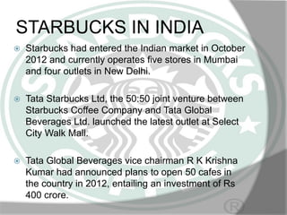 STARBUCKS IN INDIA


Starbucks had entered the Indian market in October
2012 and currently operates five stores in Mumbai...