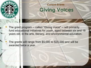 Current Events

Giving Voices



The grant program -- called "Giving Voice" -- will primarily
fund educational initiatives for youth, aged between six and 18
years old, in the arts, literacy, and environmental education.



The grants will range from $5,000 to $20,000 and will be
awarded twice a year.

 