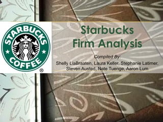 Starbucks
Firm Analysis
Compiled By:
Shelly LiaBraaten, Laura Keller, Stephanie Latimer,
Steven Austed, Nate Tuenge, Aaron Lum

 