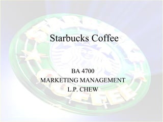 Starbucks Coffee
BA 4700
MARKETING MANAGEMENT
L.P. CHEW

 