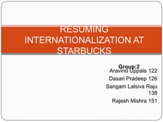 RESUMING
INTERNATIONALIZATION AT
STARBUCKS
Group:2
Aravind Uppala 122
Dasari Pradeep 126
Sangam Lalsiva Raju
138
Rajesh Mishra 151

 