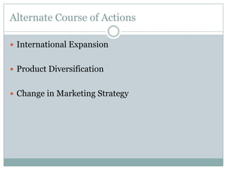 Alternate Course of Actions
 International Expansion
 Product Diversification
 Change in Marketing Strategy

 