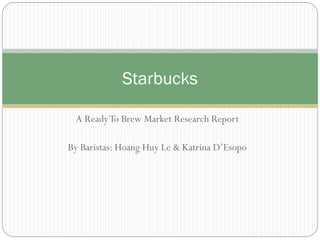 Starbucks
A Ready To Brew Market Research Report
By Baristas: Hoang Huy Le & Katrina D’Esopo

 