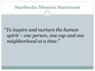 Starbucks Mission Statement
“To inspire and nurture the human
spirit – one person, one cup and one
neighborhood at a time.”
 