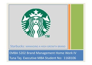 EMBA 5202 Brand Management Home Work IV
Tuna Taş Executive MBA Student No: 1168106
Starbucks: MANAGING A HIGH GROWTH BRAND
 
