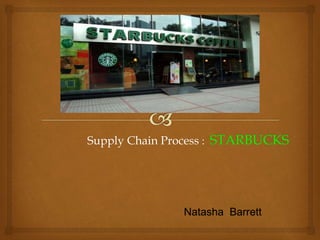 Supply Chain Process : STARBUCKS 
Natasha Barrett 
 