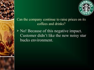  No! Because of this negative impact.
Customer didn’t like the new noisy star
bucks environment.
 