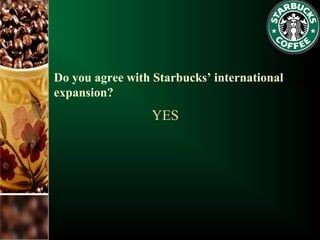 Do you agree with Starbucks’ international
expansion?
YES
 