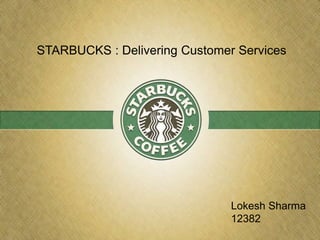 STARBUCKS : Delivering Customer Services
Lokesh Sharma
12382
 