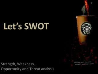 Let’s SWOT
Strength, Weakness,
Opportunity and Threat analysis
 