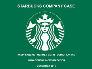 STARBUCKS COMPANY CASE
AYDIN SANCAK - MEHMET METİN - OSMAN KAYTAN
MANAGEMENT & ORGANIZATION
DECEMBER 2015
 