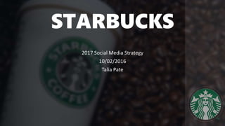 STARBUCKS
2017 Social Media Strategy
10/02/2016
Talia Pate
 