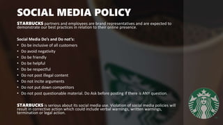 SOCIAL MEDIA POLICY
STARBUCKS partners and employees are brand representatives and are expected to
demonstrate our best pr...