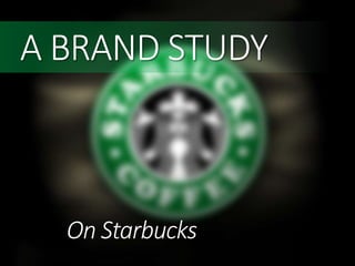 A BRAND STUDY
On Starbucks
 