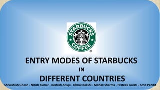 ENTRY MODES OF STARBUCKS
IN
DIFFERENT COUNTRIES
Shivashish Ghosh - Nitish Kumar - Kashish Ahuja - Dhruv Bakshi - Mohak Sharma - Prateek Gulati - Amit Pandit
 