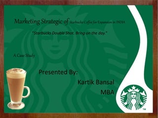 Marketing Strategic of Starbucks Coffee for Expansion in INDIA
"Starbucks Double Shot. Bring on the day."
Presented By:
Kartik Bansal
MBA
A Case Study
 