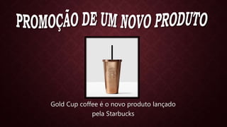 Gold Cup coffee é o novo produto lançado
pela Starbucks
 