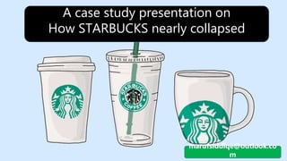 A case study presentation on
How STARBUCKS nearly collapsed
marufsiddiqe@outlook.co
m
 