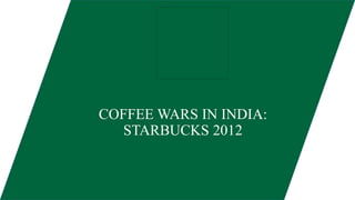 COFFEE WARS IN INDIA:
STARBUCKS 2012
 