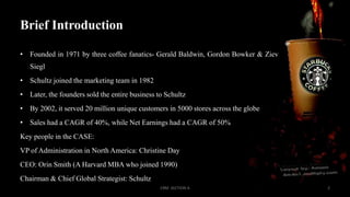 Brief Introduction
• Founded in 1971 by three coffee fanatics- Gerald Baldwin, Gordon Bowker & Ziev

Siegl
• Schultz joine...