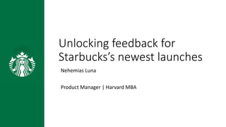 Unlocking feedback for
Starbucks’s newest launches
Nehemias Luna
Product Manager | Harvard MBA
 