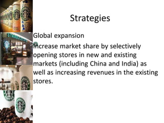 Strategies
Global expansion
Increase market share by selectively
opening stores in new and existing
markets (including China and India) as
well as increasing revenues in the existing
stores.
 