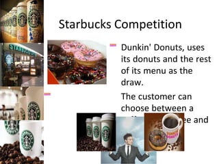 Starbucks Competition
Dunkin' Donuts, uses
its donuts and the rest
of its menu as the
draw.
The customer can
choose between a
coffee or a coffee and
a donut.
 