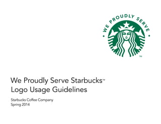 We Proudly Serve Starbucks™
Logo Usage Guidelines
Starbucks Coffee Company
Spring 2014
 