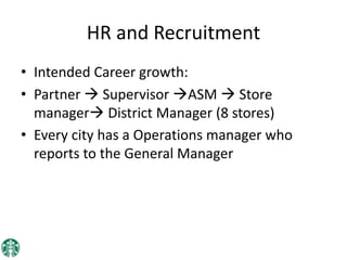 HR and Recruitment
• Intended Career growth:
• Partner  Supervisor ASM  Store
manager District Manager (8 stores)
• Every city has a Operations manager who
reports to the General Manager
 