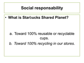 Social responsabilityWhat is Starbucks Shared Planet?Toward 100% reusable or recyclable cups.Toward 100% recycling in our stores.