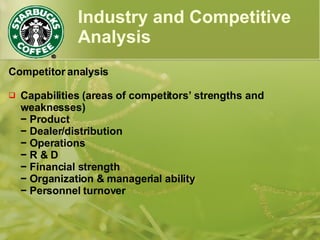 Industry and Competitive
Analysis
Competitor analysis
 Capabilities (areas of competitors’ strengths and
weaknesses)
− Product
− Dealer/distribution
− Operations
− R & D
− Financial strength
− Organization & managerial ability
− Personnel turnover
 