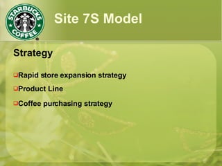 Site 7S Model
Strategy
Rapid store expansion strategy
Product Line
Coffee purchasing strategy
 