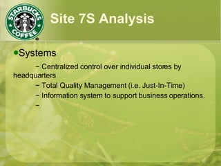 Site 7S Analysis
Systems
− Centralized control over individual stores by
headquarters
− Total Quality Management (i.e. Just-In-Time)
− Information system to support business operations.
−
 