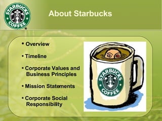 About Starbucks
● Overview
● Timeline
● Corporate Values and
Business Principles
● Mission Statements
● Corporate Social
Responsibility
 
