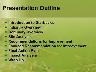 Presentation Outline Introduction to Starbucks Industry Overview Company Overview Site Analysis Recommendations for Improvement Focused Recommendation for Improvement Final Action Plan Impact Analysis Wrap Up 