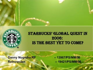 Starbucks’ Global Quest in 2006:  Is the Best Yet to Come? Danny Nugroho RP  – 13967/PS/MM/06 Retnowulan    – 19421/PS/MM/06 