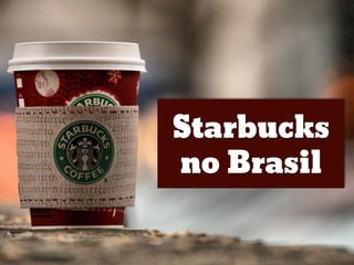 Starbucks
no Brasil
 