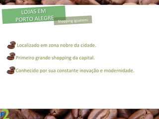 LOJAS	
  EM	
  
	
  PORTO	
  ALEGRE	
  
	
  	
  	
  	
  	
  	
  Localizado	
  em	
  zona	
  nobre	
  da	
  cidade.	
  
q Primeiro	
  grande	
  shopping	
  da	
  capital.	
  
q Conhecido	
  por	
  sua	
  constante	
  inovação	
  e	
  modernidade.	
  
Shopping	
  Iguatemi	
  
 