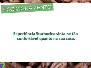 POSICIONAMENTO
Experiência Starbucks: sinta-se tão
confortável quanto na sua casa.
	
  
	
  
 