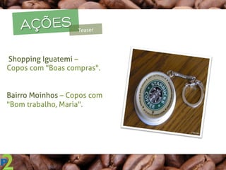 AÇÕES Teaser	
  
	
  Shopping Iguatemi –
Copos com "Boas compras".
Bairro Moinhos – Copos com
"Bom trabalho, Maria".
 