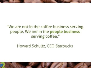 “We are not in the coﬀee business serving
people. We are in the people business
serving coﬀee.”
Howard Schultz, CEO Starbucks
 