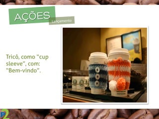 AÇÕESLançamento	
  
Tricô, como “cup
sleeve”, com:
“Bem-vindo”.
 
