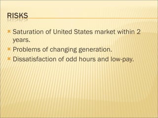 Saturation of United States market within 2 years. Problems of changing generation. Dissatisfaction of odd hours and low-pay. 