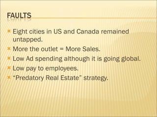 Eight cities in US and Canada remained untapped. More the outlet = More Sales. Low Ad spending although it is going global. Low pay to employees. “ Predatory Real Estate” strategy. 