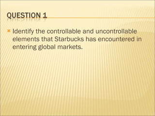 Identify the controllable and uncontrollable elements that Starbucks has encountered in entering global markets. 