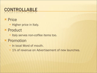 Price Higher price in Italy. Product Italy serves non-coffee items too. Promotion In local Word of mouth. 1% of revenue on Advertisement of new launches. 